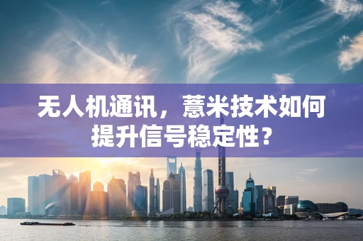 无人机通讯，薏米技术如何提升信号稳定性？