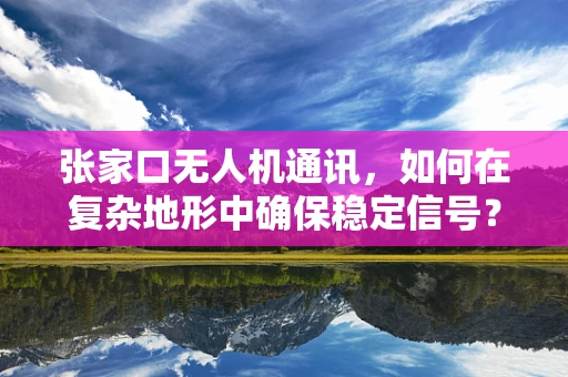 张家口无人机通讯，如何在复杂地形中确保稳定信号？