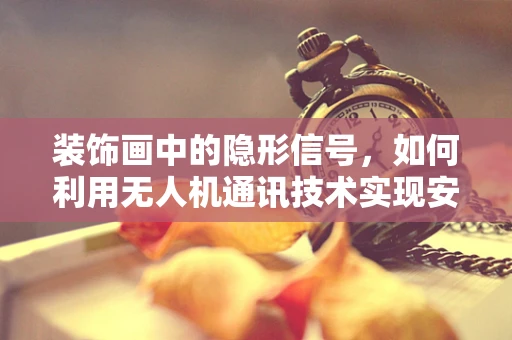 装饰画中的隐形信号，如何利用无人机通讯技术实现安全隐蔽的联络？