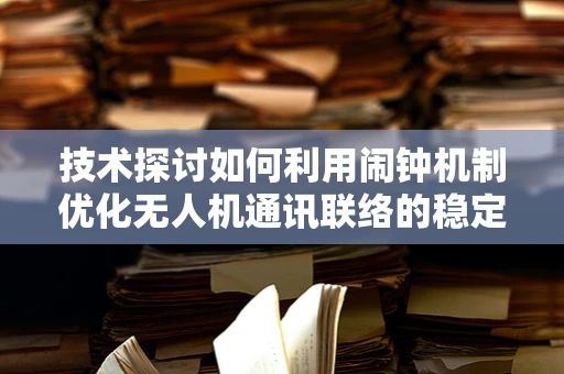 技术探讨如何利用闹钟机制优化无人机通讯联络的稳定性？