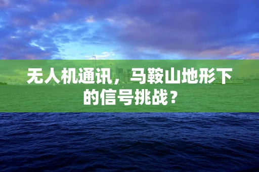 无人机通讯，马鞍山地形下的信号挑战？