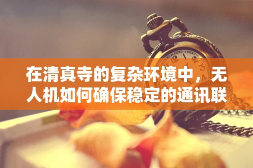 在清真寺的复杂环境中，无人机如何确保稳定的通讯联络？