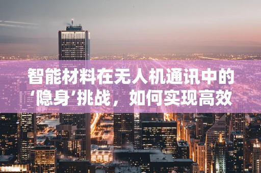 智能材料在无人机通讯中的‘隐身’挑战，如何实现高效而隐秘的通信？