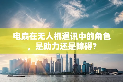 电扇在无人机通讯中的角色，是助力还是障碍？