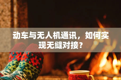 动车与无人机通讯，如何实现无缝对接？