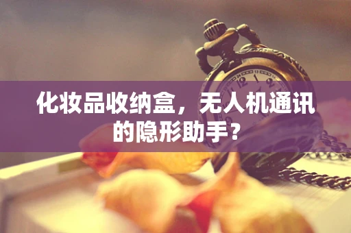 化妆品收纳盒，无人机通讯的隐形助手？