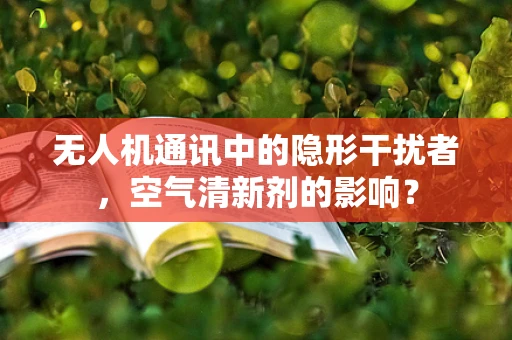 无人机通讯中的隐形干扰者，空气清新剂的影响？