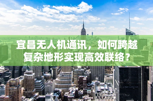 宜昌无人机通讯，如何跨越复杂地形实现高效联络？