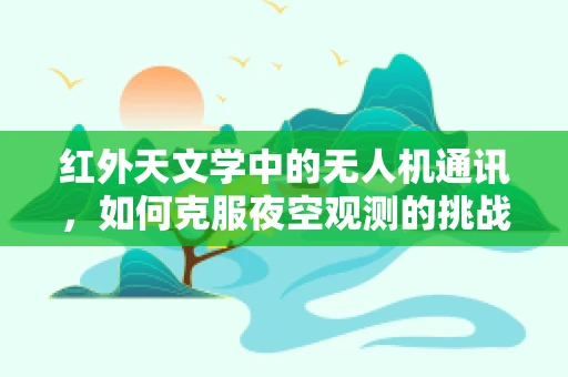 红外天文学中的无人机通讯，如何克服夜空观测的挑战？