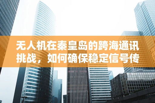 无人机在秦皇岛的跨海通讯挑战，如何确保稳定信号传输？