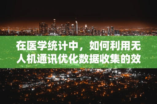 在医学统计中，如何利用无人机通讯优化数据收集的效率与准确性？