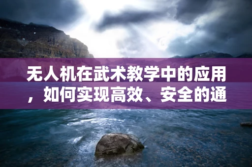 无人机在武术教学中的应用，如何实现高效、安全的通讯联络？