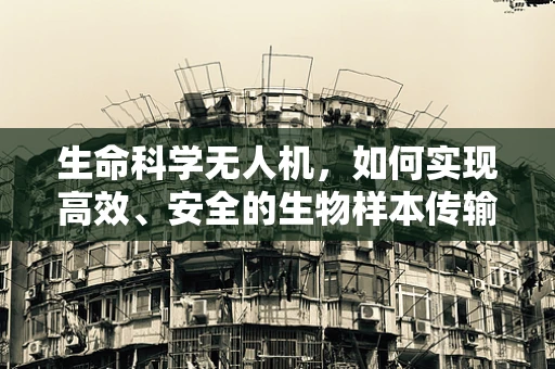 生命科学无人机，如何实现高效、安全的生物样本传输？