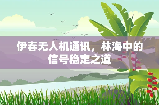 伊春无人机通讯，林海中的信号稳定之道