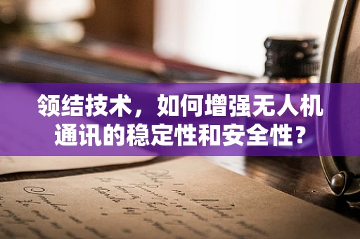 领结技术，如何增强无人机通讯的稳定性和安全性？