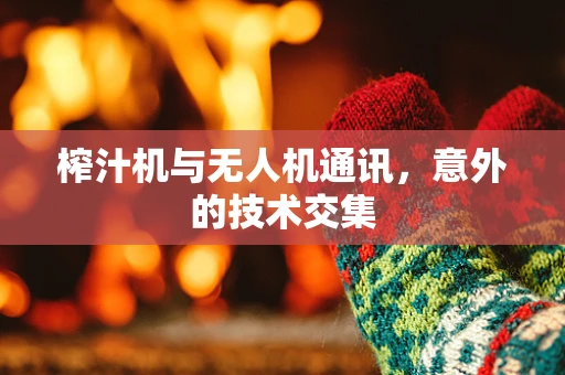 榨汁机与无人机通讯，意外的技术交集