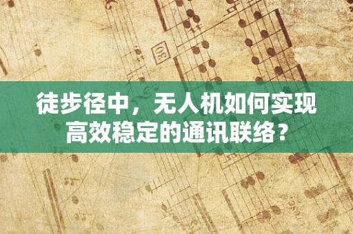 徒步径中，无人机如何实现高效稳定的通讯联络？
