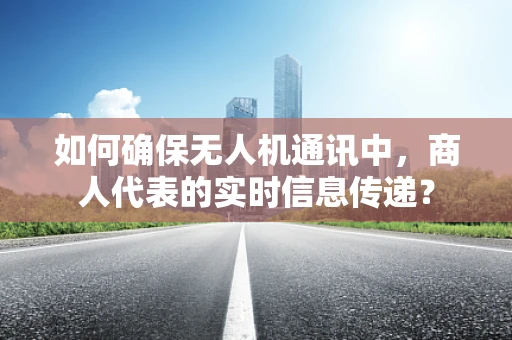 如何确保无人机通讯中，商人代表的实时信息传递？