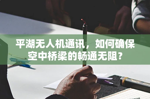 平湖无人机通讯，如何确保空中桥梁的畅通无阻？