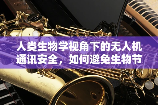 人类生物学视角下的无人机通讯安全，如何避免生物节律干扰？