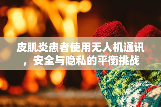 皮肌炎患者使用无人机通讯，安全与隐私的平衡挑战