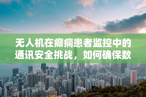 无人机在癫痫患者监控中的通讯安全挑战，如何确保数据传输的稳定与隐私？