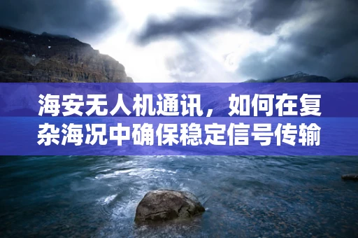 海安无人机通讯，如何在复杂海况中确保稳定信号传输？