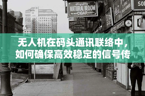 无人机在码头通讯联络中，如何确保高效稳定的信号传输？