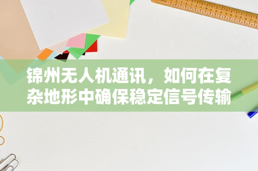 锦州无人机通讯，如何在复杂地形中确保稳定信号传输？