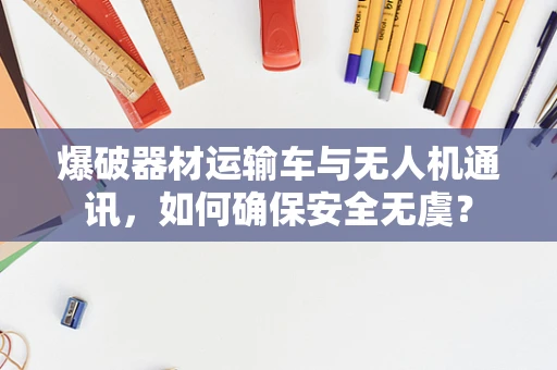 爆破器材运输车与无人机通讯，如何确保安全无虞？