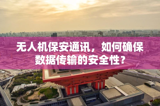 无人机保安通讯，如何确保数据传输的安全性？