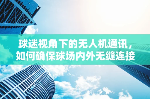 球迷视角下的无人机通讯，如何确保球场内外无缝连接？