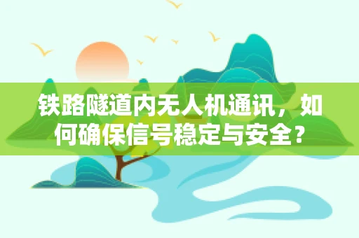 铁路隧道内无人机通讯，如何确保信号稳定与安全？