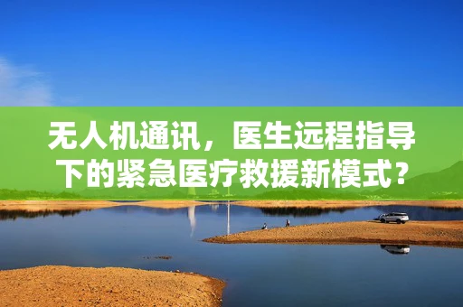 无人机通讯，医生远程指导下的紧急医疗救援新模式？