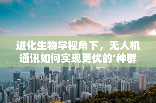 进化生物学视角下，无人机通讯如何实现更优的‘种群’协同？