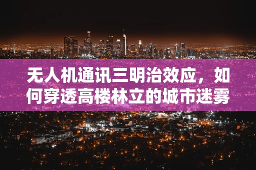 无人机通讯三明治效应，如何穿透高楼林立的城市迷雾？