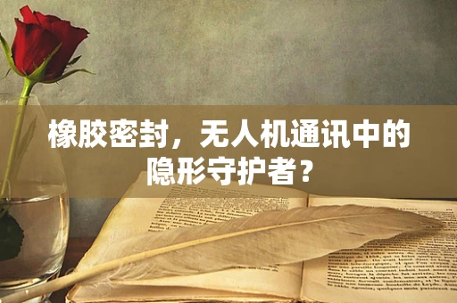 橡胶密封，无人机通讯中的隐形守护者？