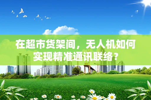 在超市货架间，无人机如何实现精准通讯联络？