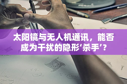 太阳镜与无人机通讯，能否成为干扰的隐形‘杀手’？
