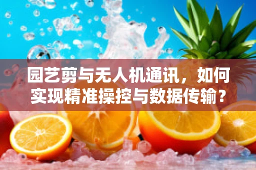 园艺剪与无人机通讯，如何实现精准操控与数据传输？