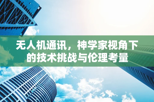 无人机通讯，神学家视角下的技术挑战与伦理考量