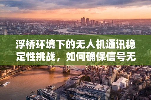 浮桥环境下的无人机通讯稳定性挑战，如何确保信号无阻？