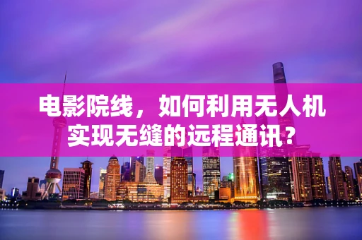 电影院线，如何利用无人机实现无缝的远程通讯？