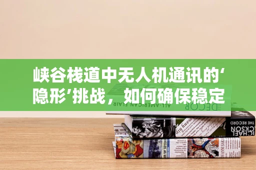 峡谷栈道中无人机通讯的‘隐形’挑战，如何确保稳定信号？