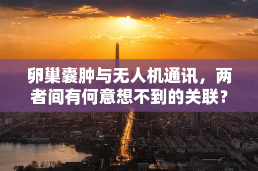 卵巢囊肿与无人机通讯，两者间有何意想不到的关联？
