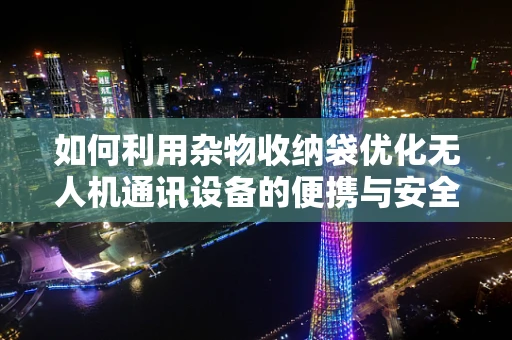 如何利用杂物收纳袋优化无人机通讯设备的便携与安全？