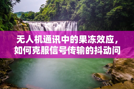 无人机通讯中的果冻效应，如何克服信号传输的抖动问题？