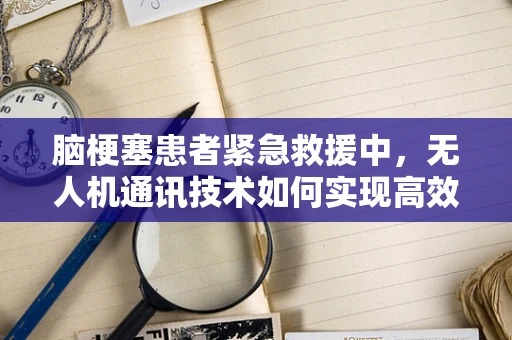 脑梗塞患者紧急救援中，无人机通讯技术如何实现高效、稳定的远程医疗信息传输？