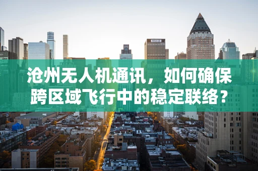 沧州无人机通讯，如何确保跨区域飞行中的稳定联络？