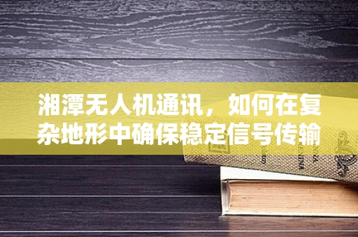 湘潭无人机通讯，如何在复杂地形中确保稳定信号传输？